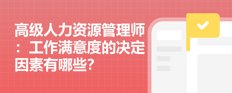 高级人力资源管理师：工作满意度的决定因素有哪些？