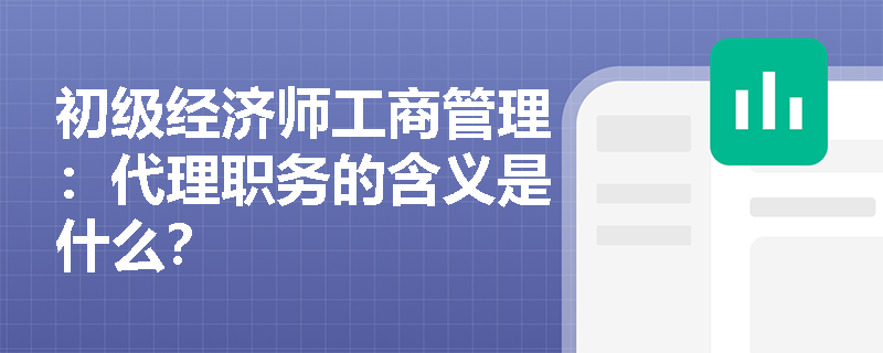初级经济师工商管理：代理职务的含义是什么？