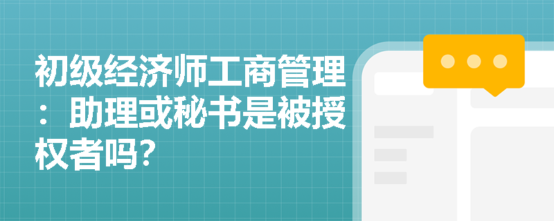 初级经济师工商管理：助理或秘书是被授权者吗？
