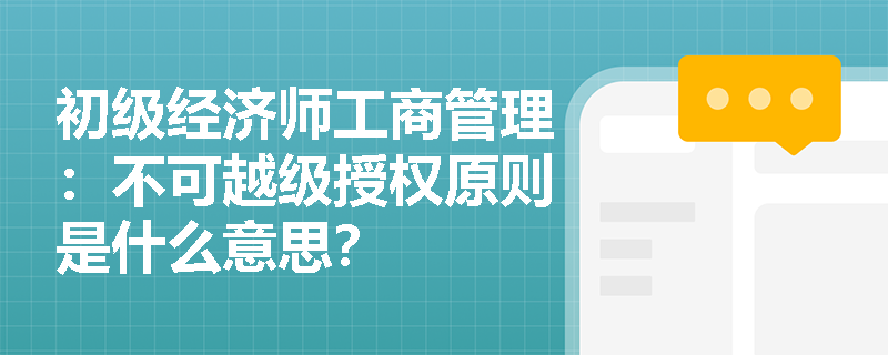 初级经济师工商管理:不可越级授权原则是什么意思? 初级经济师工商管理:不可越级授权原则是什么意思?
