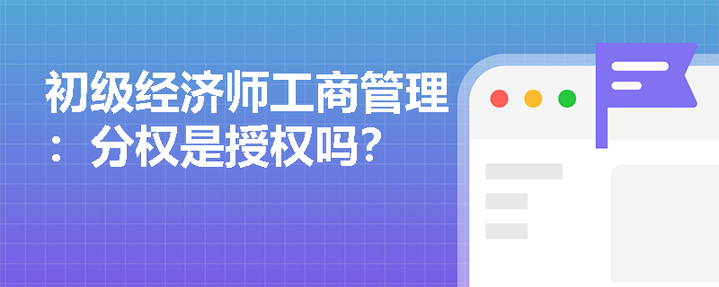 初级经济师工商管理：分权是授权吗？
