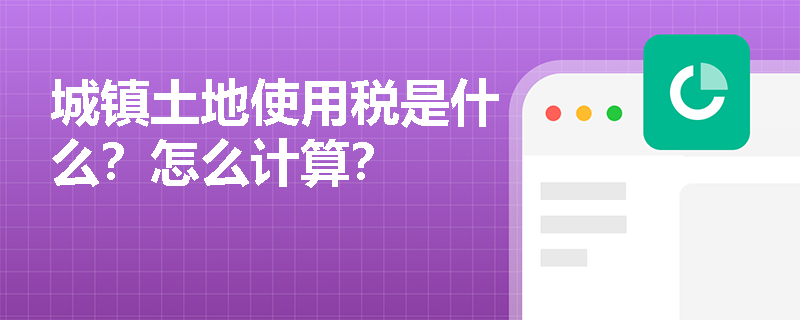 城镇土地使用税是什么？怎么计算？