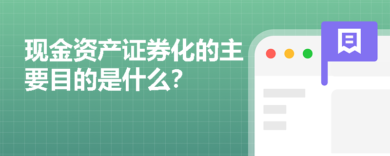 現金資產證券化的主要目的是什么？