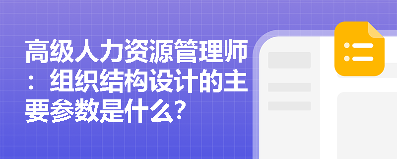高级人力资源管理师：组织结构设计的主要参数是什么？