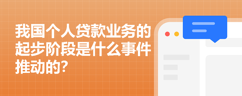 我国个人贷款业务的起步阶段是什么事件推动的？