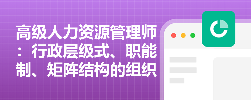 高级人力资源管理师：行政层级式、职能制、矩阵结构的组织形式有什么区别？