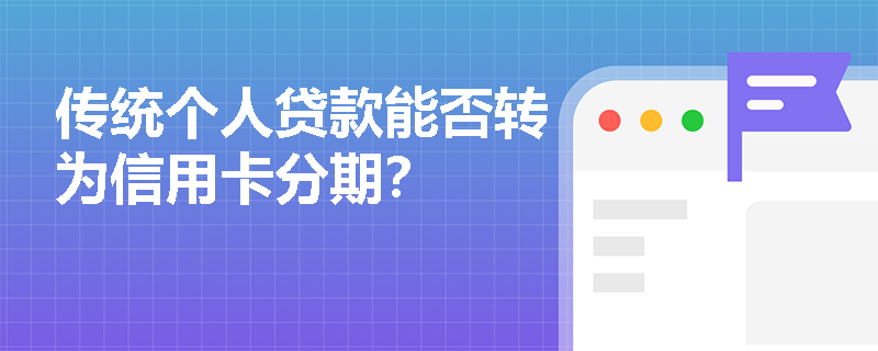 传统个人贷款能否转为信用卡分期？