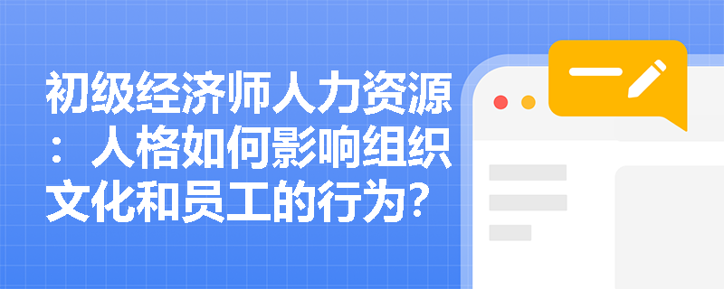 初级经济师人力资源：人格如何影响组织文化和员工的行为？