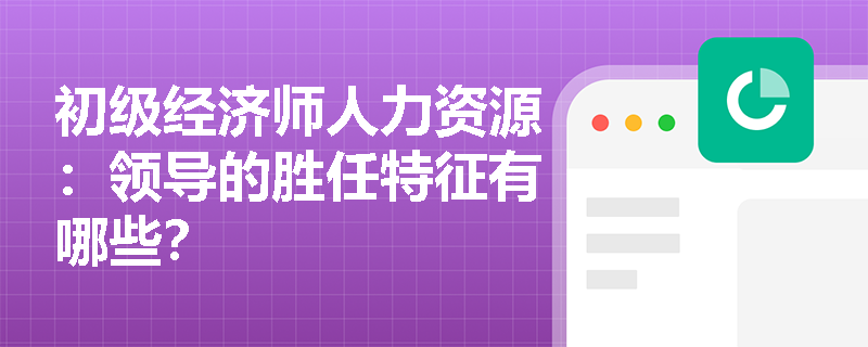 初级经济师人力资源：领导的胜任特征有哪些？