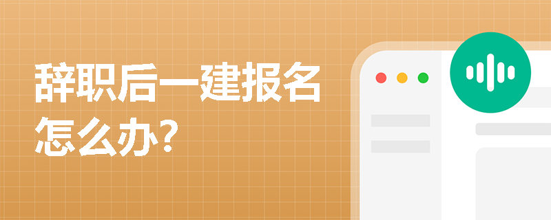 辭職后一建報名怎么辦？