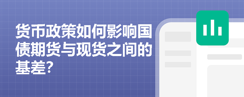 貨幣政策如何影響國(guó)債期貨與現(xiàn)貨之間的基差？