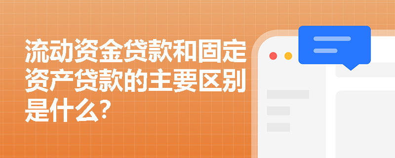 流动资金贷款和固定资产贷款的主要区别是什么？