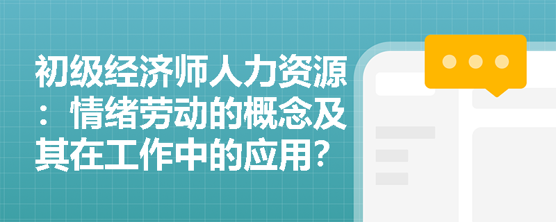 初级经济师人力资源：情绪劳动的概念及其在工作中的应用？