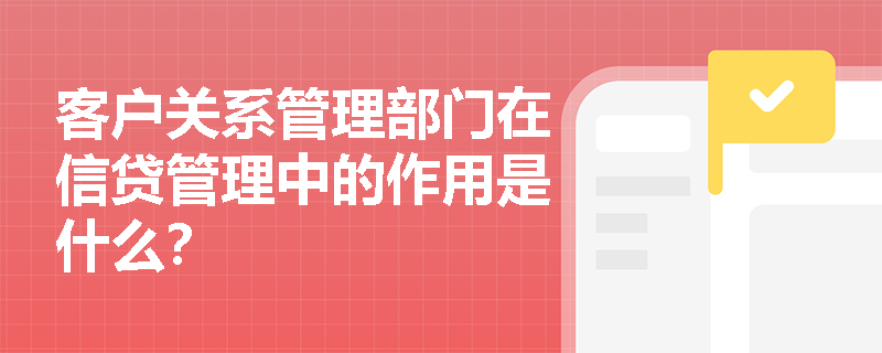 客户关系管理部门在信贷管理中的作用是什么？