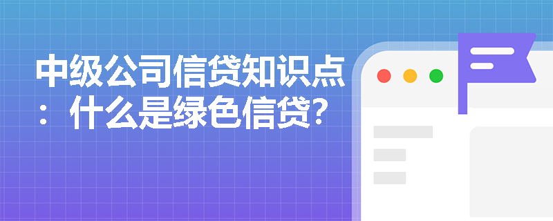 中级公司信贷知识点：什么是绿色信贷？