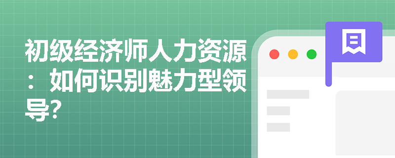 初级经济师人力资源：如何识别魅力型领导？