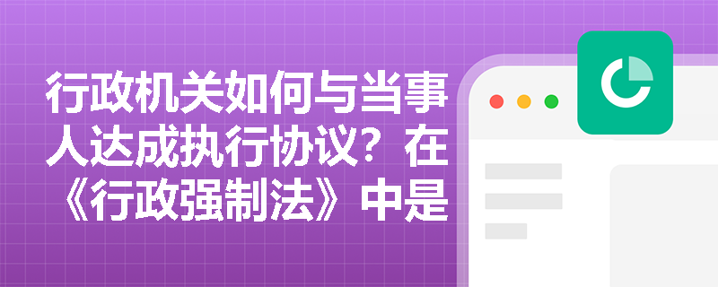 行政机关如何与当事人达成执行协议？在《行政强制法》中是如何规定的？