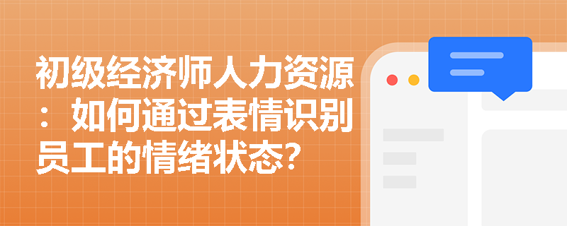 初级经济师人力资源：如何通过表情识别员工的情绪状态？