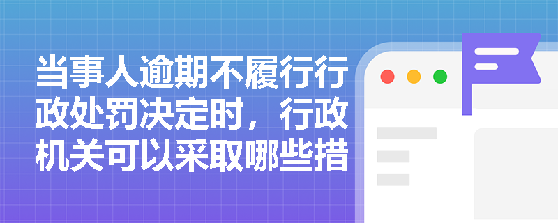 当事人逾期不履行行政处罚决定时，行政机关可以采取哪些措施？在《行政处罚法》中是如何规定的？