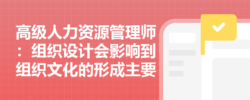高级人力资源管理师：组织设计会影响到组织文化的形成主要包括几个方面？
