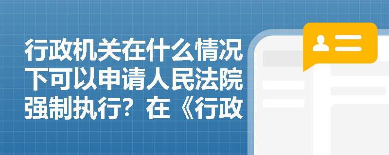 行政机关在什么情况下可以申请人民法院强制执行？在《行政强制法》中是如何规定的？