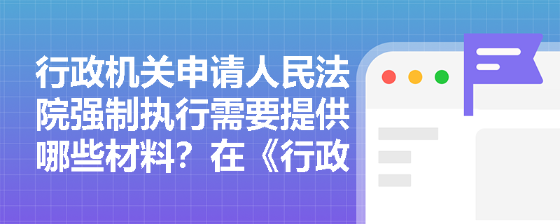 行政机关申请人民法院强制执行需要提供哪些材料？在《行政强制法》中是如何规定的？
