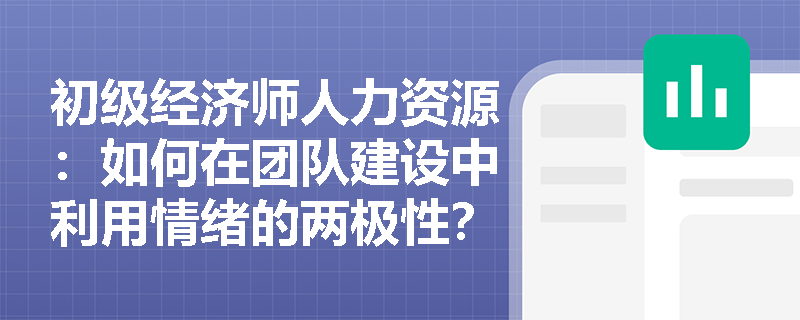 初级经济师人力资源：如何在团队建设中利用情绪的两极性？