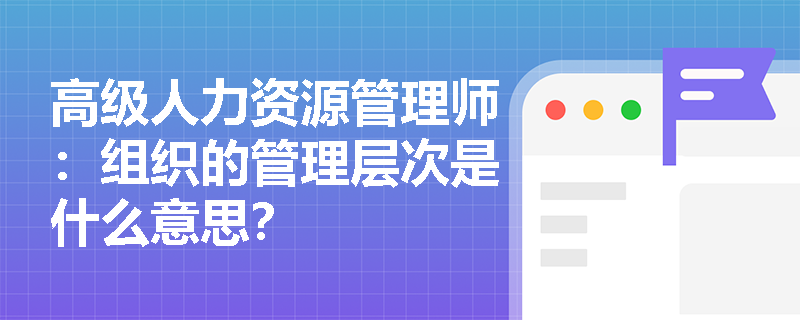 高级人力资源管理师：组织的管理层次是什么意思？