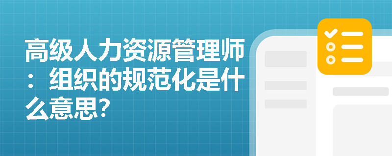 高级人力资源管理师：组织的规范化是什么意思？