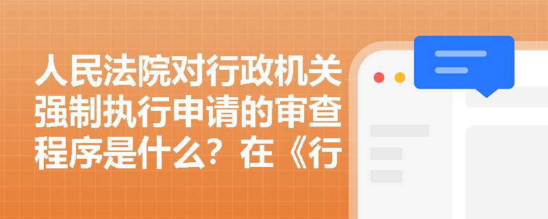 人民法院对行政机关强制执行申请的审查程序是什么？在《行政强制法》中是如何规定的？