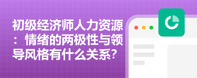 初级经济师人力资源：情绪的两极性与领导风格有什么关系？