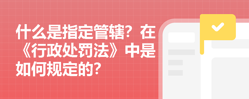 什么是指定管辖？在《行政处罚法》中是如何规定的？