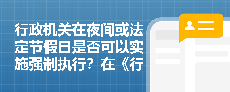 行政机关在夜间或法定节假日是否可以实施强制执行？在《行政强制法》中是如何规定的？
