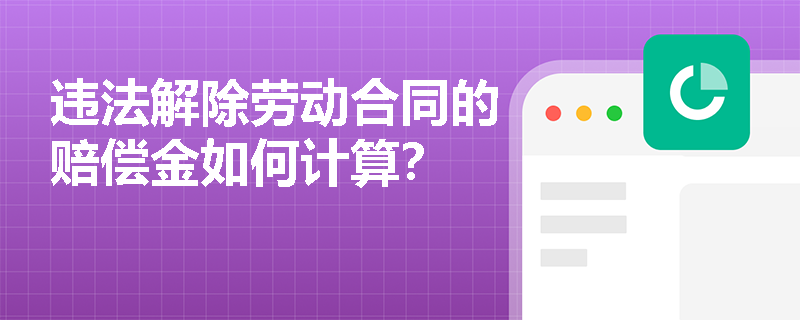 违法解除劳动合同的赔偿金如何计算？
