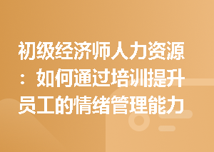 初级经济师人力资源：如何通过培训提升员工的情绪管理能力？