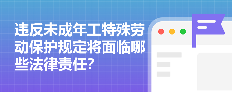 违反未成年工特殊劳动保护规定将面临哪些法律责任？