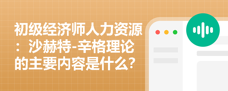 初级经济师人力资源：沙赫特-辛格理论的主要内容是什么？