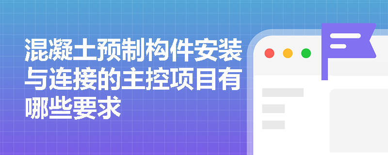 混凝土预制构件安装与连接的主控项目有哪些要求 混凝土预制构件安装与连接的主控项目有哪些要求