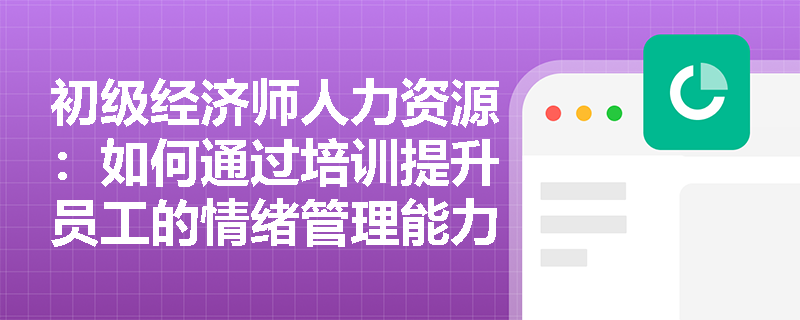 初级经济师人力资源：如何通过培训提升员工的情绪管理能力？