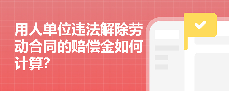 用人单位违法解除劳动合同的赔偿金如何计算？