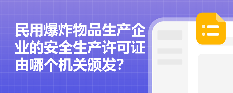 民用爆炸物品生产企业的安全生产许可证由哪个机关颁发？