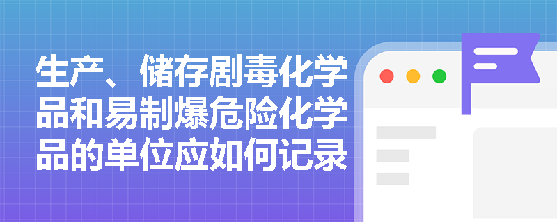 生产、储存剧毒化学品和易制爆危险化学品的单位应如何记录和报告？