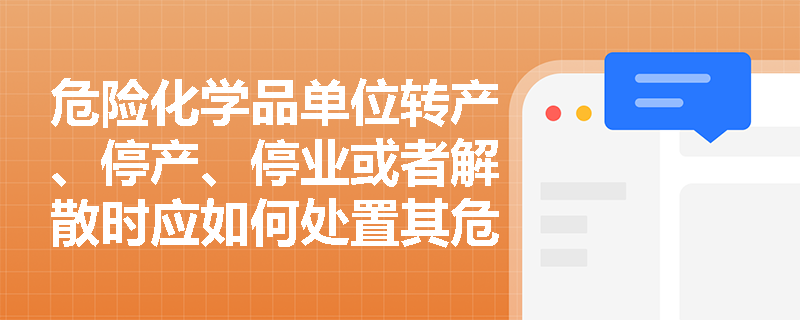 危险化学品单位转产、停产、停业或者解散时应如何处置其危险化学品？