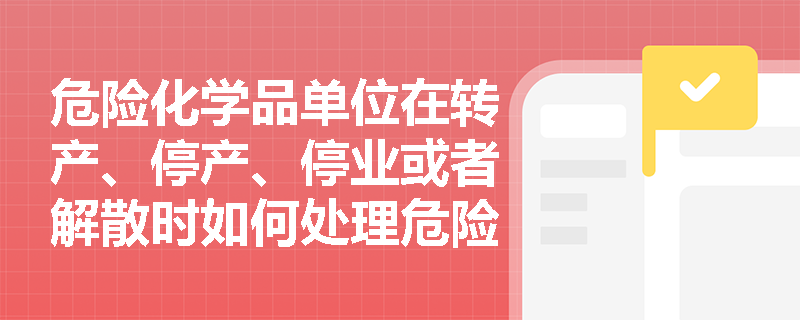 危险化学品单位在转产、停产、停业或者解散时如何处理危险化学品生产装置？