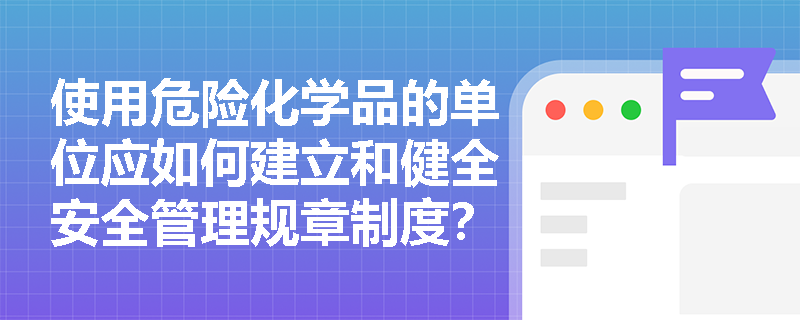 使用危险化学品的单位应如何建立和健全安全管理规章制度？