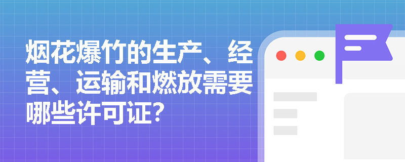 烟花爆竹的生产、经营、运输和燃放需要哪些许可证？