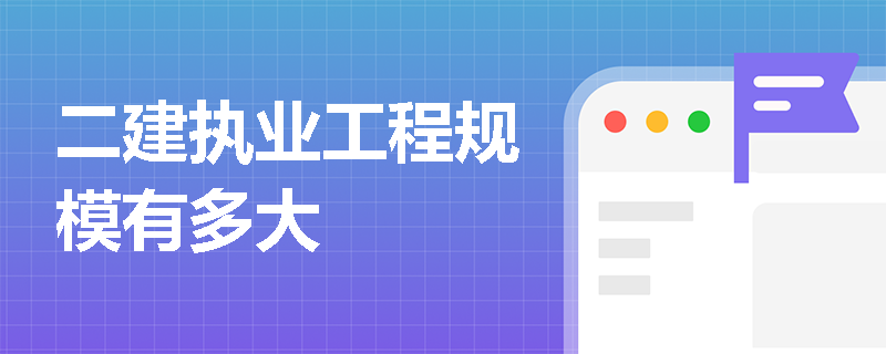 二建执业工程规模有多大