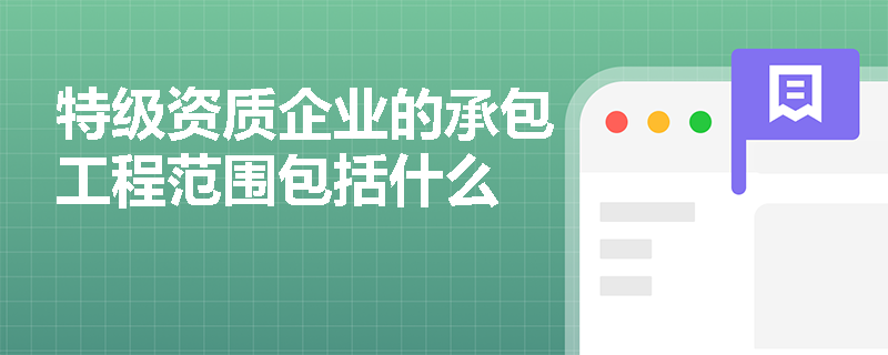 特级资质企业的承包工程范围包括什么