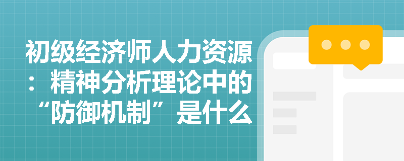 初级经济师人力资源：精神分析理论中的“防御机制”是什么？有哪些常见的防御机制？