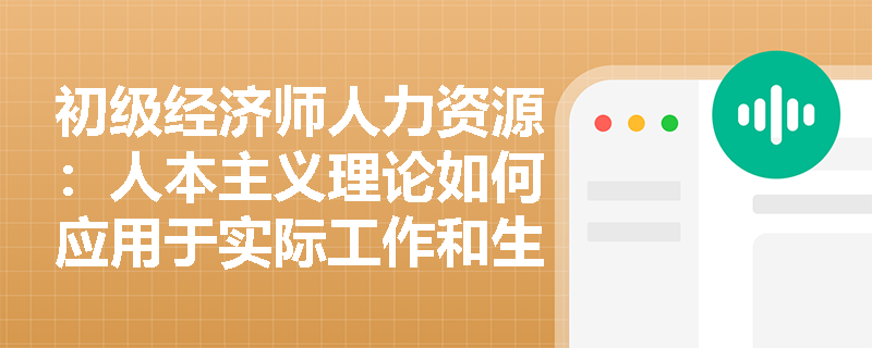 初级经济师人力资源：人本主义理论如何应用于实际工作和生活中的个人发展？